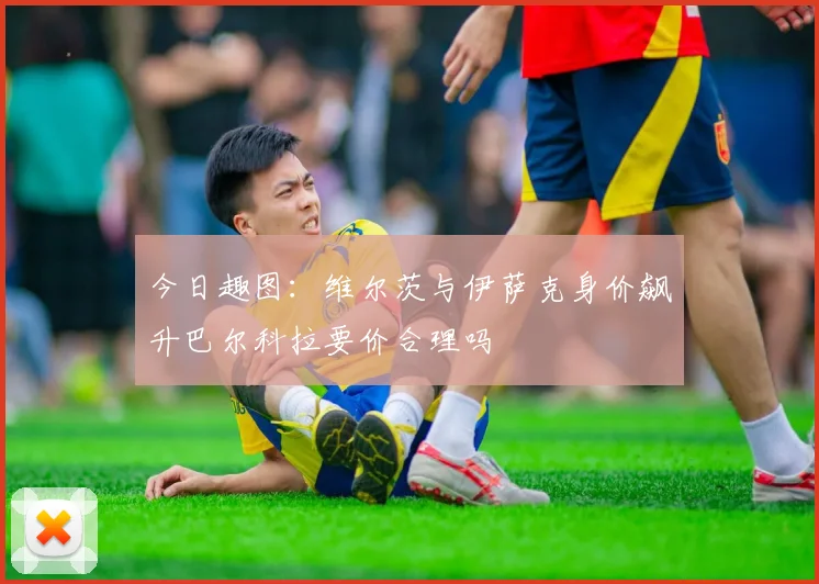 今日趣图：维尔茨与伊萨克身价飙升巴尔科拉要价合理吗